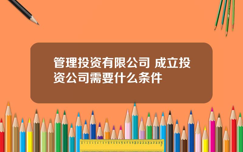 管理投资有限公司 成立投资公司需要什么条件
